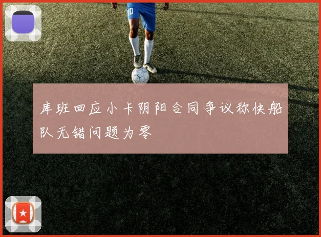 库班回应小卡阴阳合同争议称快船队无错问题为零