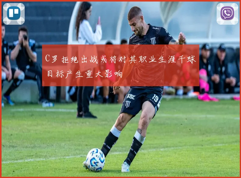 C罗拒绝出战或将对其职业生涯千球目标产生重大影响