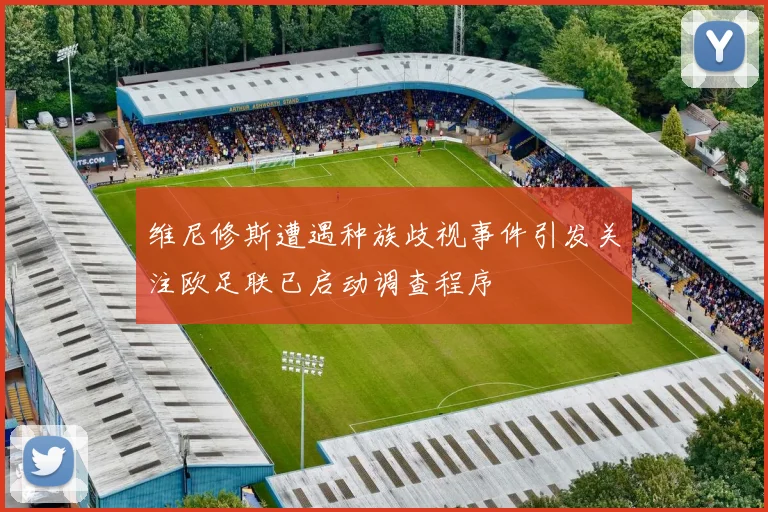 维尼修斯遭遇种族歧视事件引发关注欧足联已启动调查程序