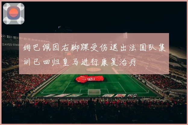 姆巴佩因右脚踝受伤退出法国队集训已回归皇马进行康复治疗