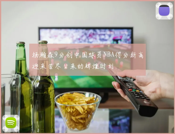 杨瀚森9分创中国球员NBA得分新高迎来苦尽甘来的辉煌时刻