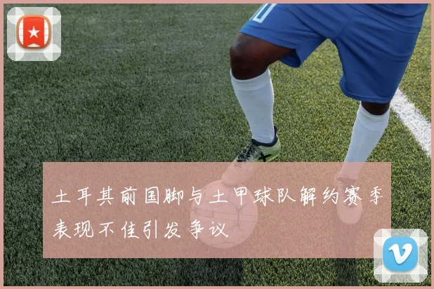 土耳其前国脚与土甲球队解约赛季表现不佳引发争议