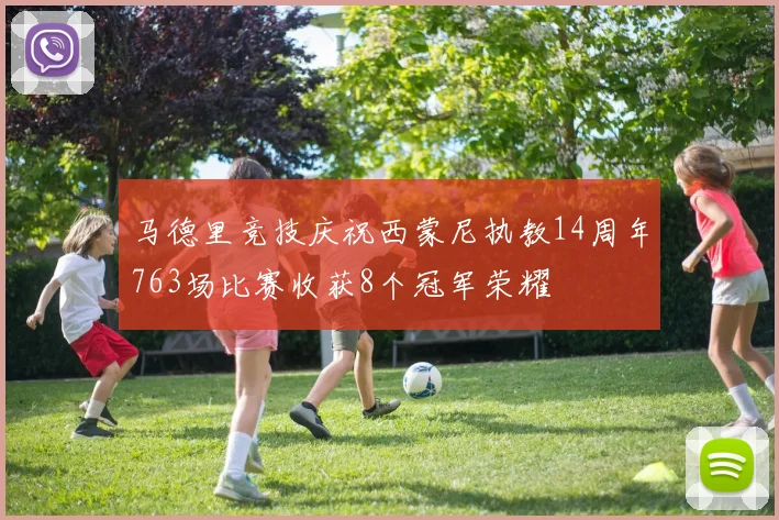 马德里竞技庆祝西蒙尼执教14周年763场比赛收获8个冠军荣耀