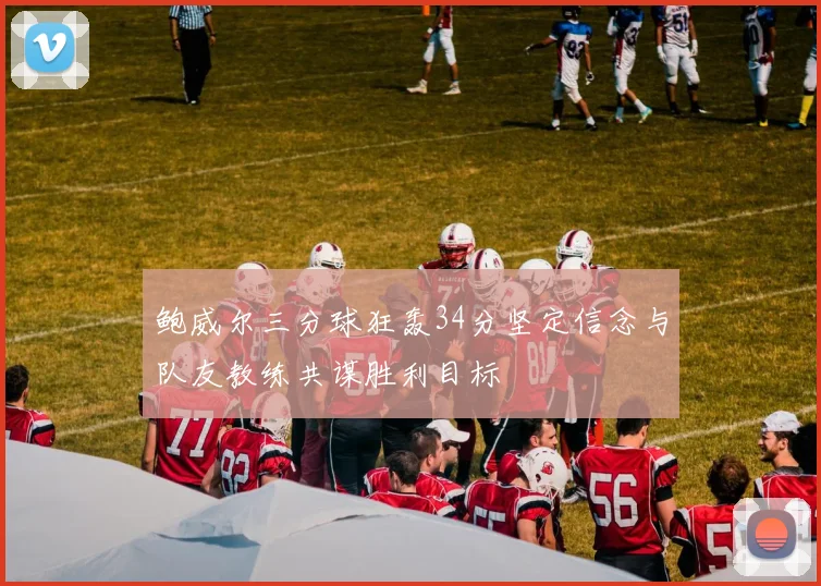 鲍威尔三分球狂轰34分坚定信念与队友教练共谋胜利目标