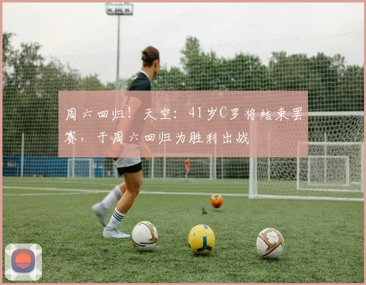 周六回归！天空：41岁C罗将结束罢赛，于周六回归为胜利出战