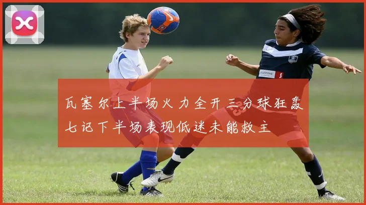 瓦塞尔上半场火力全开三分球狂轰七记下半场表现低迷未能救主