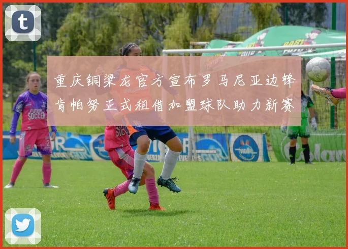 重庆铜梁龙官方宣布罗马尼亚边锋肯帕努正式租借加盟球队助力新赛季