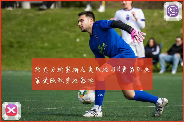约克分析塞梅尼奥风格与B费留队决策受欧冠资格影响