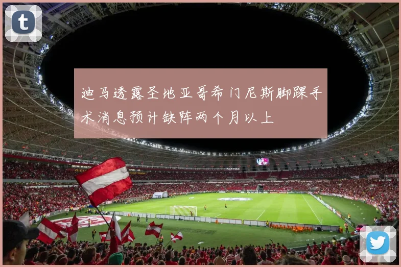 迪马透露圣地亚哥希门尼斯脚踝手术消息预计缺阵两个月以上