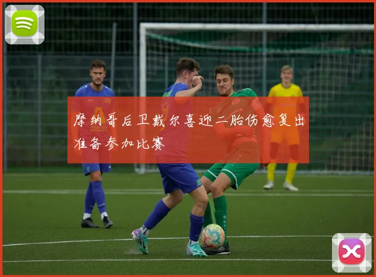 摩纳哥后卫戴尔喜迎二胎伤愈复出准备参加比赛
