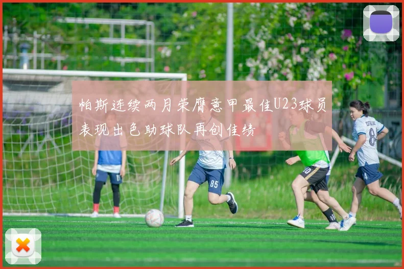 帕斯连续两月荣膺意甲最佳U23球员表现出色助球队再创佳绩