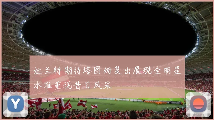 杜兰特期待塔图姆复出展现全明星水准重现昔日风采