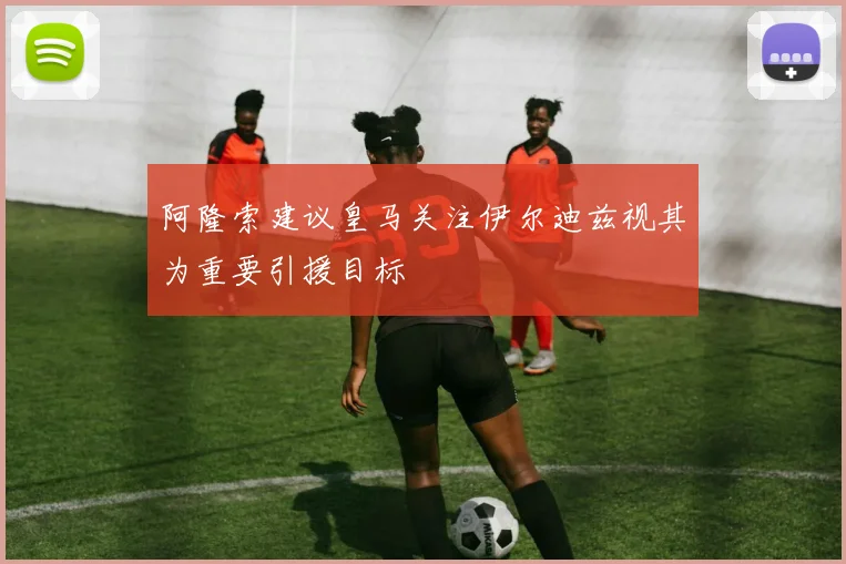 阿隆索建议皇马关注伊尔迪兹视其为重要引援目标