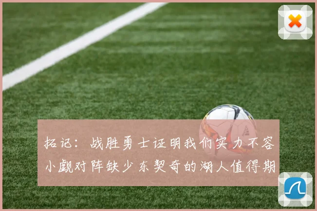 拓记：战胜勇士证明我们实力不容小觑对阵缺少东契奇的湖人值得期待