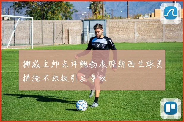 挪威主帅点评鲍勃表现新西兰球员拼抢不积极引发争议