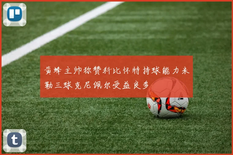 黄蜂主帅称赞科比怀特持球能力米勒三球克尼佩尔受益良多