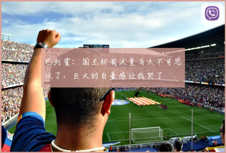 巴列霍：国王杯淘汰皇马太不可思议了，巨大的自豪感让我哭了
