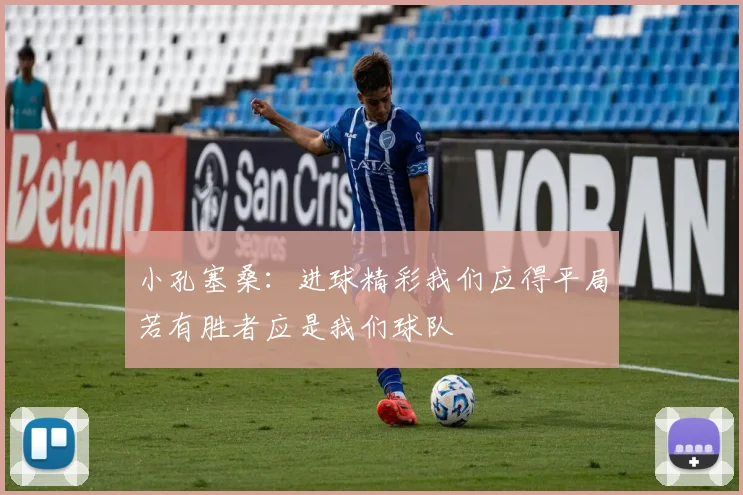 小孔塞桑：进球精彩我们应得平局若有胜者应是我们球队