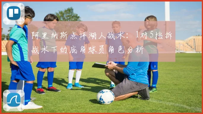阿里纳斯点评湖人战术：1对5挡拆战术下的底角球员角色分析