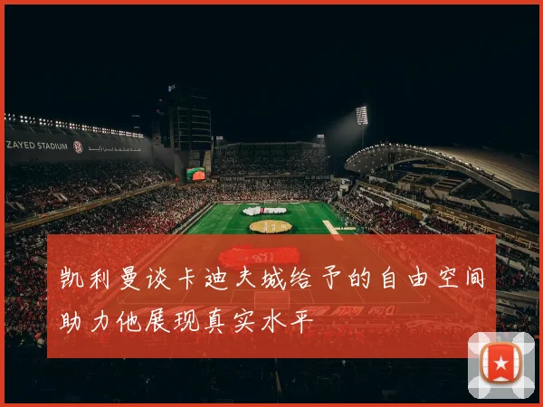 凯利曼谈卡迪夫城给予的自由空间助力他展现真实水平