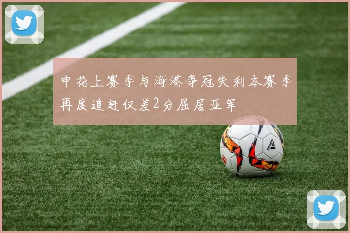 申花上赛季与海港争冠失利本赛季再度追赶仅差2分屈居亚军