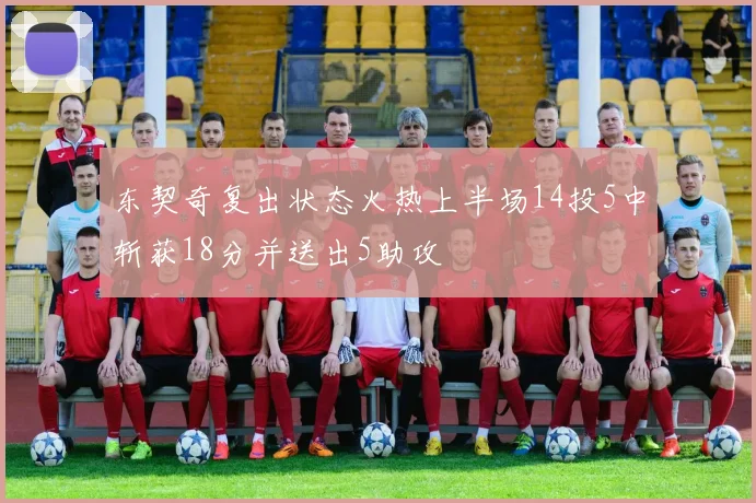东契奇复出状态火热上半场14投5中斩获18分并送出5助攻
