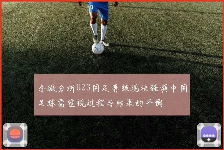 李璇分析U23国足晋级现状强调中国足球需重视过程与结果的平衡