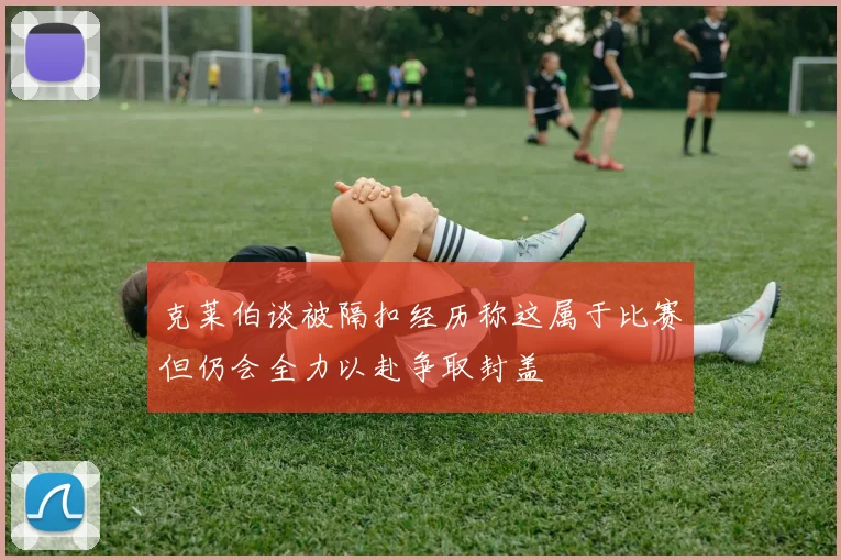 克莱伯谈被隔扣经历称这属于比赛但仍会全力以赴争取封盖
