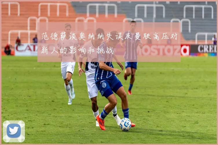 范德萨谈奥纳纳失误及曼联高压对新人的影响和挑战