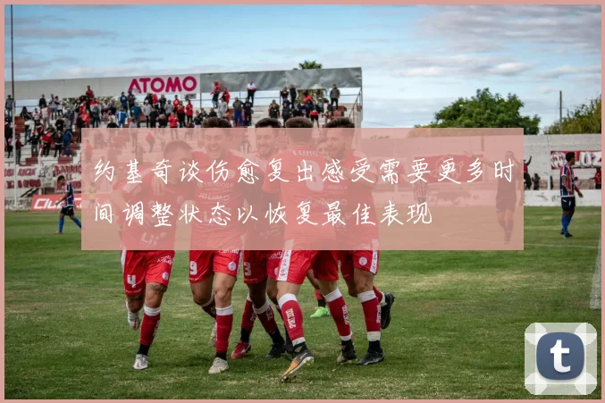 约基奇谈伤愈复出感受需要更多时间调整状态以恢复最佳表现