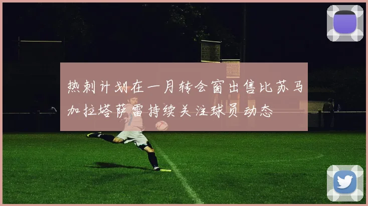 热刺计划在一月转会窗出售比苏马加拉塔萨雷持续关注球员动态