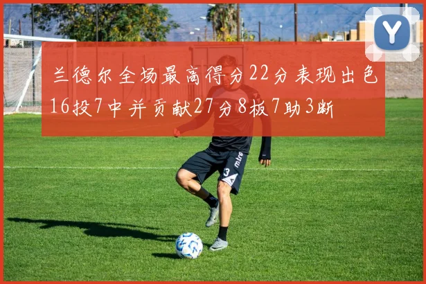 兰德尔全场最高得分22分表现出色16投7中并贡献27分8板7助3断