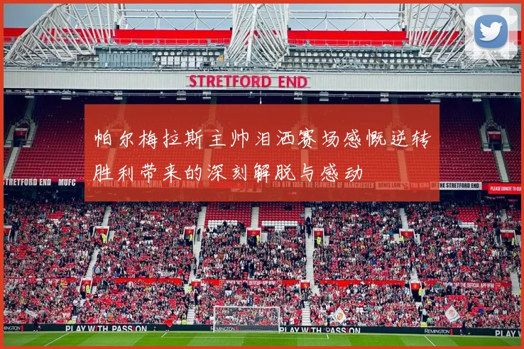帕尔梅拉斯主帅泪洒赛场感慨逆转胜利带来的深刻解脱与感动