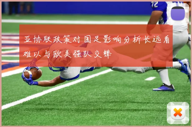 亚协联政策对国足影响分析长远看难以与欧美强队交锋