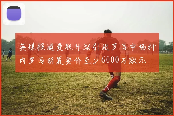 英媒报道曼联计划引进罗马中场科内罗马明夏要价至少6000万欧元
