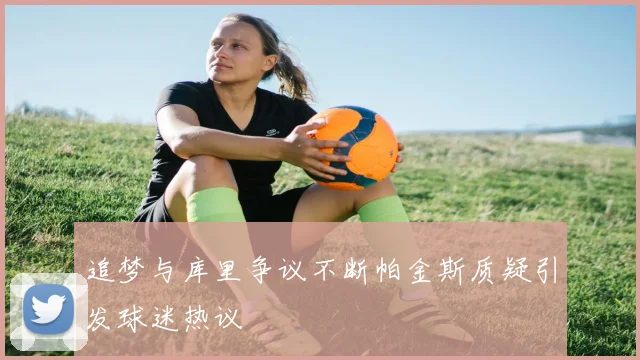 追梦与库里争议不断帕金斯质疑引发球迷热议
