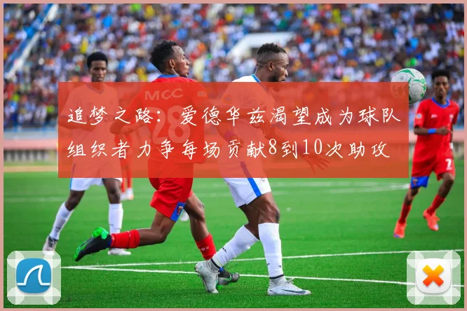 追梦之路：爱德华兹渴望成为球队组织者力争每场贡献8到10次助攻