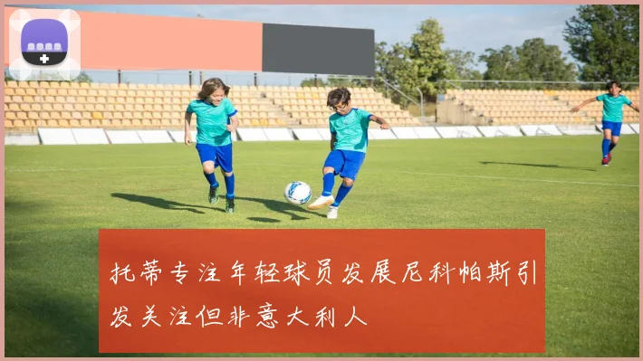 托蒂专注年轻球员发展尼科帕斯引发关注但非意大利人