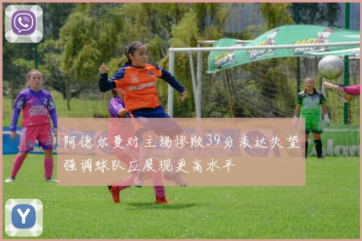 阿德尔曼对主场惨败39分表达失望强调球队应展现更高水平