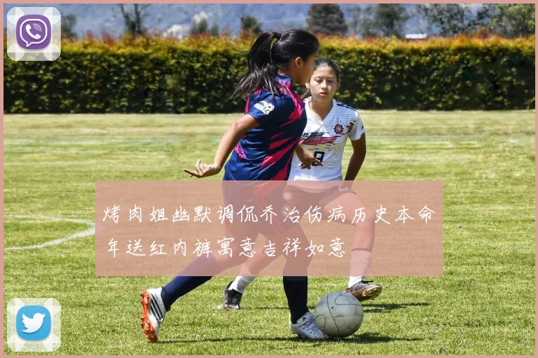 烤肉姐幽默调侃乔治伤病历史本命年送红内裤寓意吉祥如意
