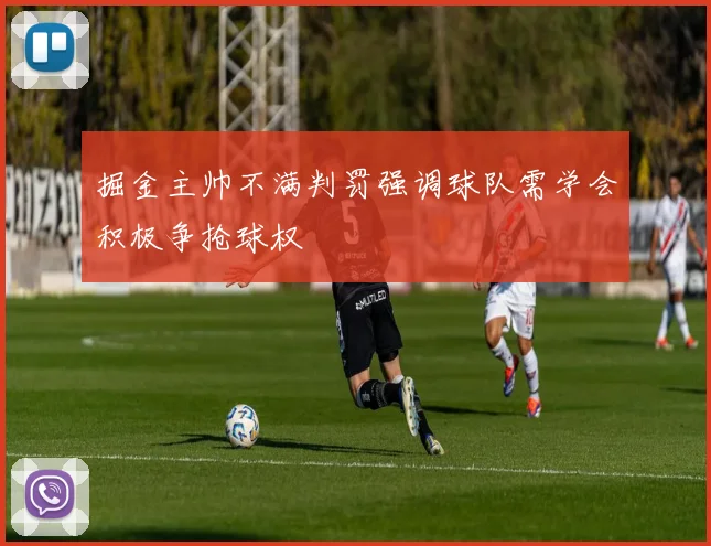 掘金主帅不满判罚强调球队需学会积极争抢球权