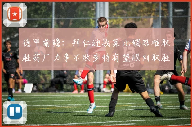 德甲前瞻：拜仁迎战莱比锡恐难取胜药厂力争不败多特有望顺利取胜
