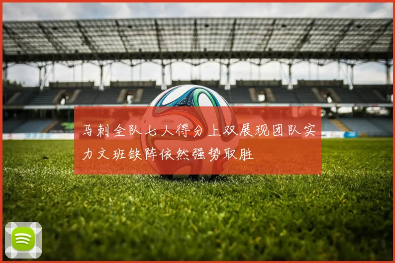 马刺全队七人得分上双展现团队实力文班缺阵依然强势取胜