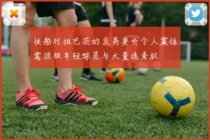 快船对祖巴茨的交易要价令人震惊需顶级年轻球员与大量选秀权