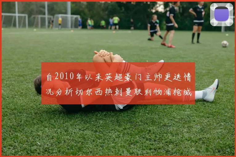 自2010年以来英超豪门主帅更迭情况分析切尔西热刺曼联利物浦枪城的变化趋势