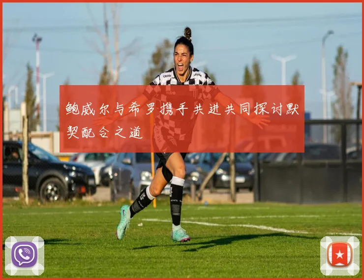 鲍威尔与希罗携手共进共同探讨默契配合之道