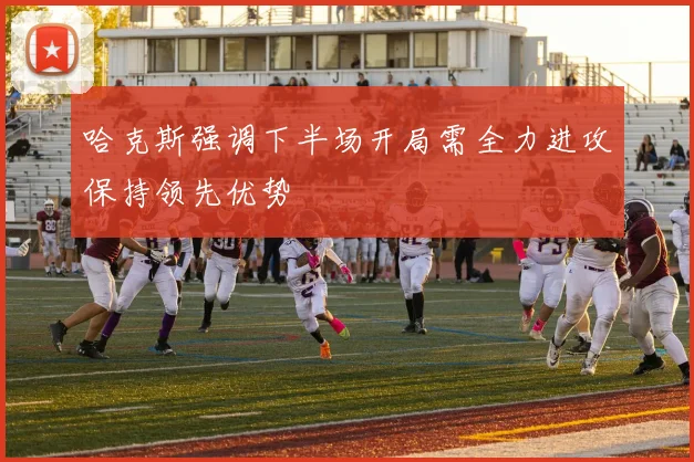 哈克斯强调下半场开局需全力进攻保持领先优势