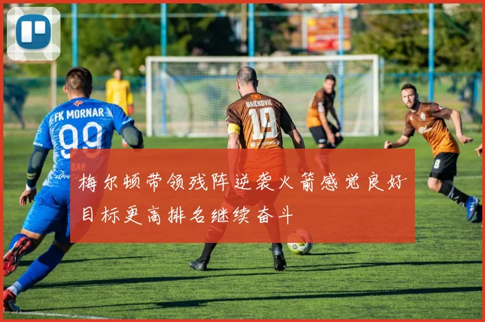 梅尔顿带领残阵逆袭火箭感觉良好目标更高排名继续奋斗