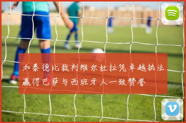 加泰德比裁判维尔杜拉凭卓越执法赢得巴萨与西班牙人一致赞誉