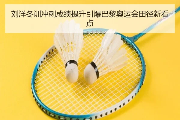 刘洋冬训冲刺成绩提升引爆巴黎奥运会田径新看点 - hth